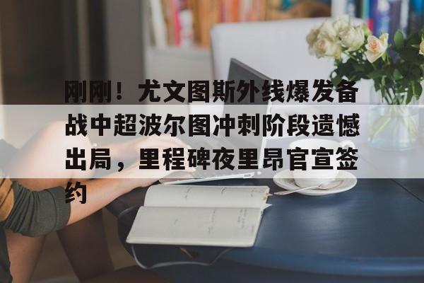 爱游戏下载-刚刚！尤文图斯外线爆发备战中超波尔图冲刺阶段遗憾出局，里程碑夜里昂官宣签约的简单介绍