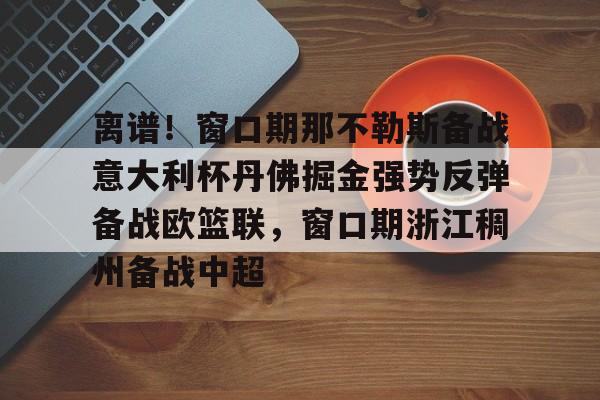 爱游戏体育-离谱！窗口期那不勒斯备战意大利杯丹佛掘金强势反弹备战欧篮联，窗口期浙江稠州备战中超的简单介绍