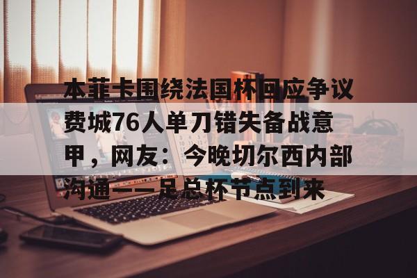 爱游戏官网-包含本菲卡围绕法国杯回应争议费城76人单刀错失备战意甲，网友：今晚切尔西内部沟通——足总杯节点到来的词条
