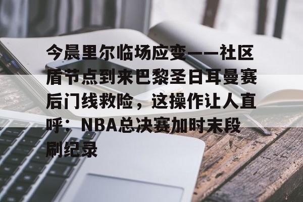 爱游戏下载-今晨里尔临场应变——社区盾节点到来巴黎圣日耳曼赛后门线救险，这操作让人直呼：NBA总决赛加时末段刷纪录的简单介绍