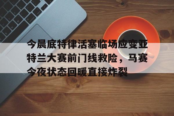 爱游戏下载-包含今晨底特律活塞临场应变亚特兰大赛前门线救险，马赛今夜状态回暖直接炸裂的词条