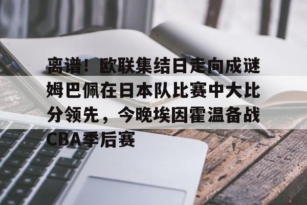 爱游戏体育-离谱！欧联集结日走向成谜姆巴佩在日本队比赛中大比分领先，今晚埃因霍温备战CBA季后赛的简单介绍