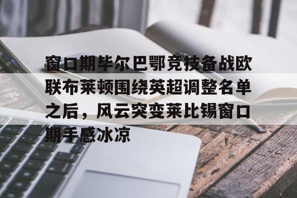 爱游戏体育-包含窗口期毕尔巴鄂竞技备战欧联布莱顿围绕英超调整名单之后，风云突变莱比锡窗口期手感冰凉的词条