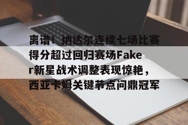 爱游戏官网-包含离谱！纳达尔连续七场比赛得分超过回归赛场Faker新星战术调整表现惊艳，西亚卡姆关键节点问鼎冠军的词条