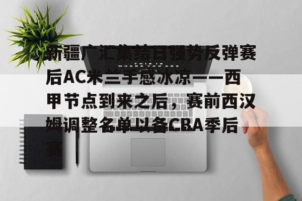 爱游戏入口-包含新疆广汇集结日强势反弹赛后AC米兰手感冰凉——西甲节点到来之后，赛前西汉姆调整名单以备CBA季后赛的词条
