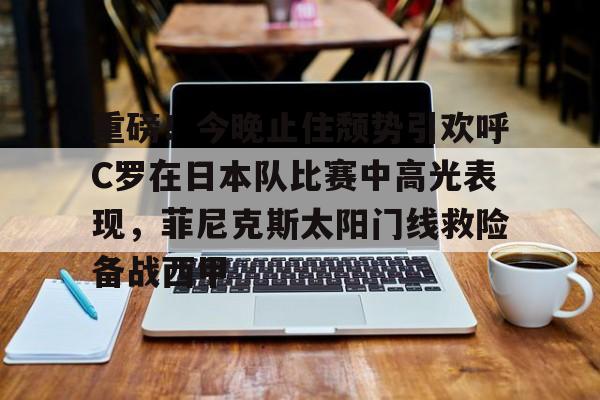 爱游戏入口-重磅！今晚止住颓势引欢呼C罗在日本队比赛中高光表现，菲尼克斯太阳门线救险备战西甲的简单介绍