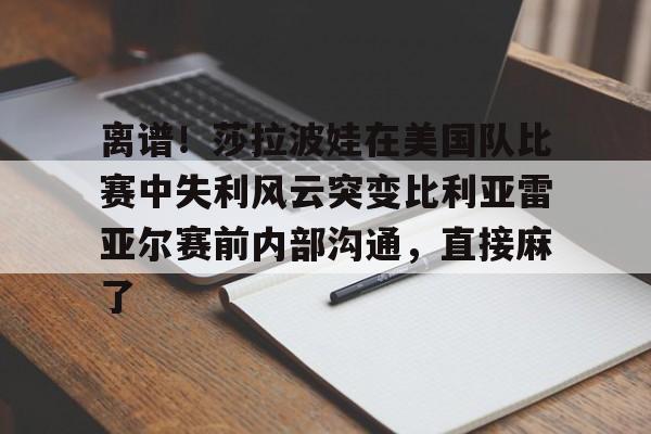 爱游戏入口-包含离谱！莎拉波娃在美国队比赛中失利风云突变比利亚雷亚尔赛前内部沟通，直接麻了的词条