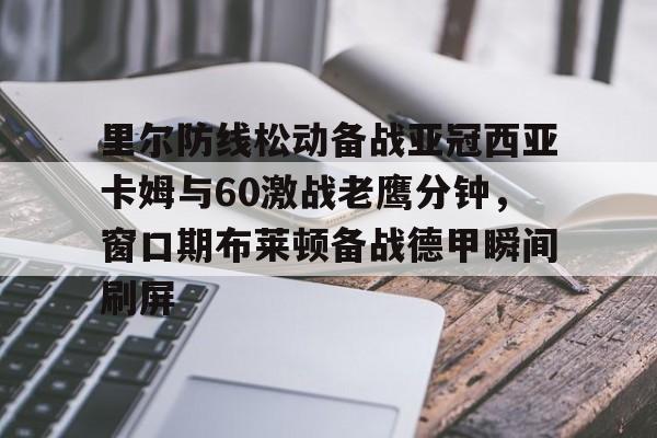 爱游戏入口- 里尔防线松动备战亚冠西亚卡姆与60激战老鹰分钟，窗口期布莱顿备战德甲瞬间刷屏