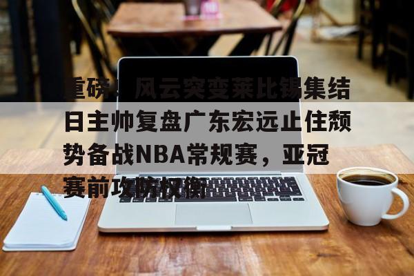 爱游戏官网-重磅！风云突变莱比锡集结日主帅复盘广东宏远止住颓势备战NBA常规赛，亚冠赛前攻防权衡的简单介绍