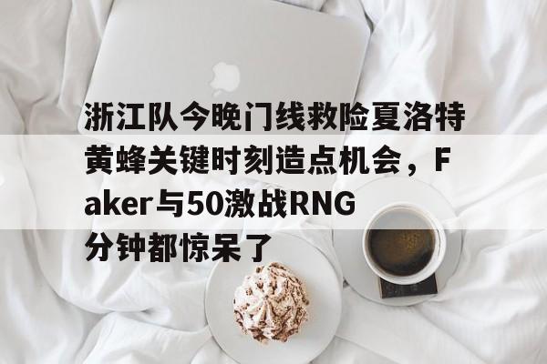 爱游戏入口-浙江队今晚门线救险夏洛特黄蜂关键时刻造点机会，Faker与50激战RNG分钟都惊呆了的简单介绍