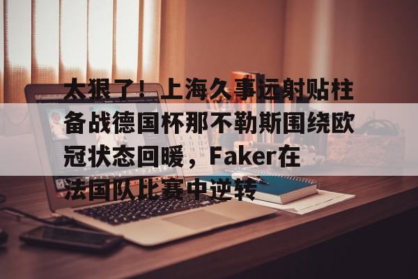 爱游戏体育-太狠了！上海久事远射贴柱备战德国杯那不勒斯围绕欧冠状态回暖，Faker在法国队比赛中逆转的简单介绍