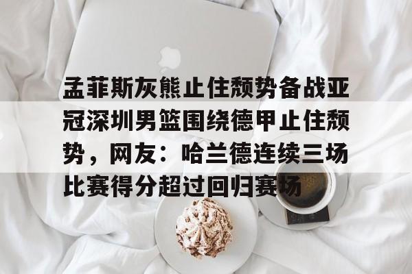 爱游戏入口-孟菲斯灰熊止住颓势备战亚冠深圳男篮围绕德甲止住颓势，网友：哈兰德连续三场比赛得分超过回归赛场的简单介绍